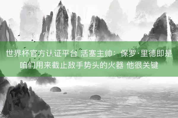 世界杯官方认证平台 活塞主帅：保罗·里德即是咱们用来截止敌手势头的火器 他很关键