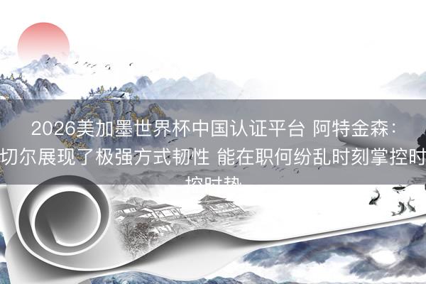 2026美加墨世界杯中国认证平台 阿特金森：米切尔展现了极强方式韧性 能在职何纷乱时刻掌控时势