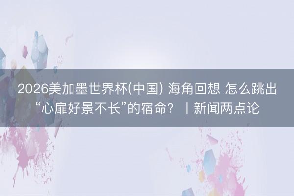 2026美加墨世界杯(中国) 海角回想 怎么跳出“心扉好景不长”的宿命？丨新闻两点论