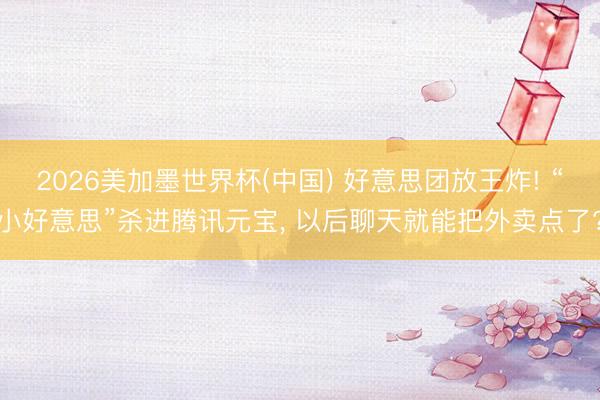2026美加墨世界杯(中国) 好意思团放王炸! “小好意思”杀进腾讯元宝， 以后聊天就能把外卖点了?
