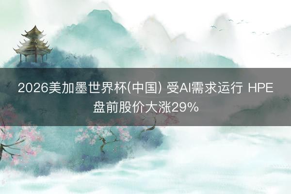 2026美加墨世界杯(中国) 受AI需求运行 HPE盘前股价大涨29%