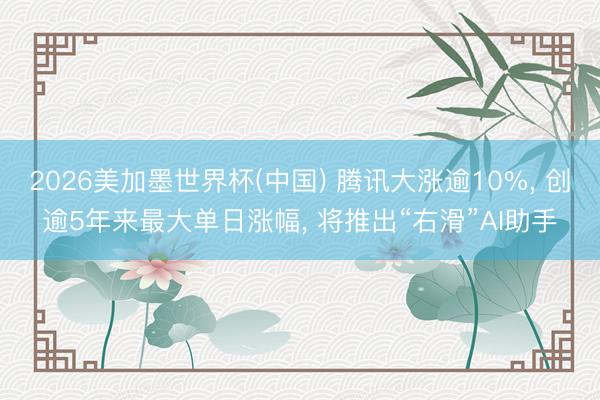 2026美加墨世界杯(中国) 腾讯大涨逾10%， 创逾5年来最大单日涨幅， 将推出“右滑”AI助手