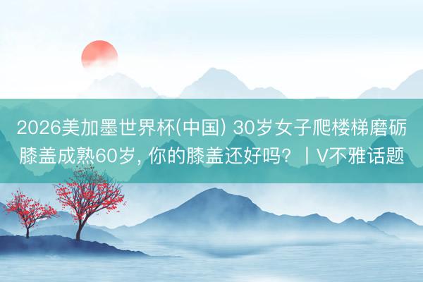 2026美加墨世界杯(中国) 30岁女子爬楼梯磨砺膝盖成熟60岁， 你的膝盖还好吗? 丨V不雅话题