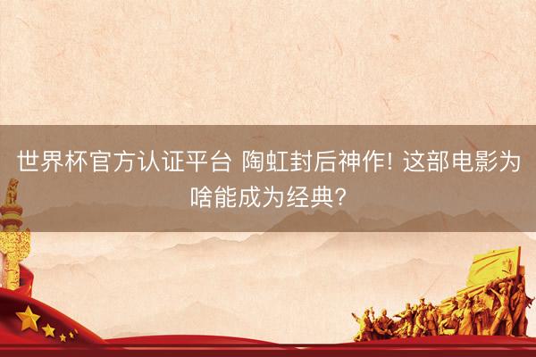 世界杯官方认证平台 陶虹封后神作! 这部电影为啥能成为经典?