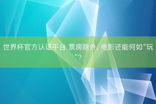 世界杯官方认证平台 票房除外， 电影还能何如“玩”?