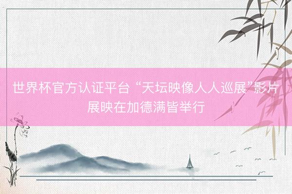 世界杯官方认证平台 “天坛映像人人巡展”影片展映在加德满皆举行