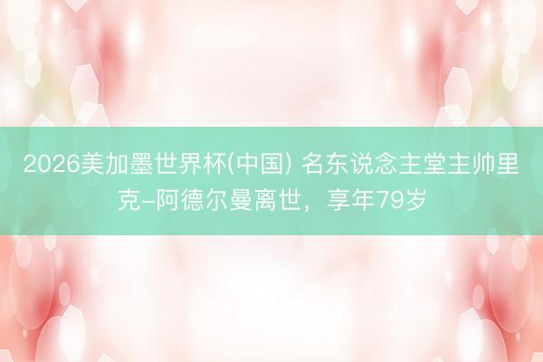 2026美加墨世界杯(中国) 名东说念主堂主帅里克-阿德尔曼离世，享年79岁