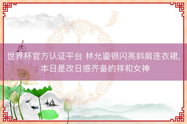 世界杯官方认证平台 林允鎏银闪亮斜肩连衣裙，<a href=
