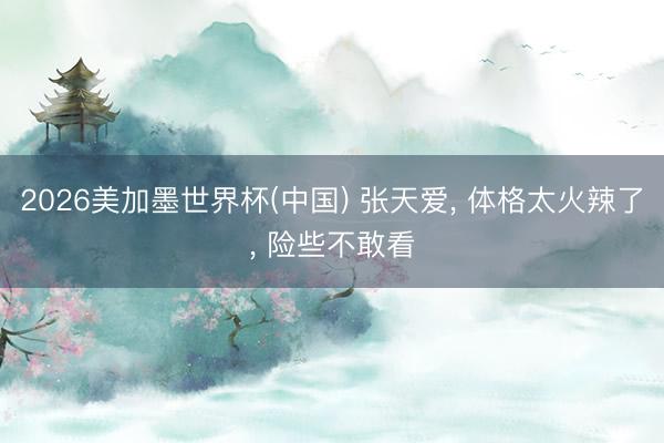 2026美加墨世界杯(中国) 张天爱， 体格太火辣了，<a href=