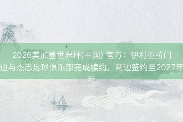 2026美加墨世界杯(中国) 官方：伊利亚拉门迪与杰志足球俱乐部完成续约，两边签约至2027年