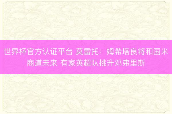 世界杯官方认证平台 莫雷托：姆希塔良将和国米商道未来 有家英超队挑升邓弗里斯