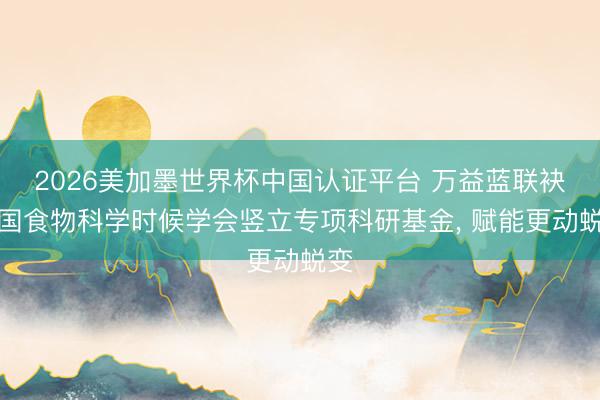 2026美加墨世界杯中国认证平台 万益蓝联袂中国食物科学时候学会竖立专项科研基金， 赋能更动蜕变