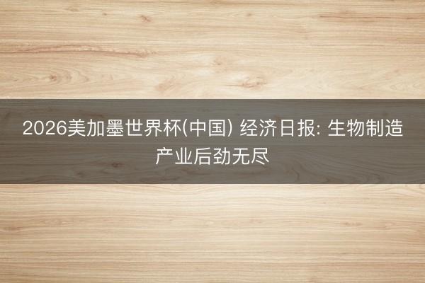 2026美加墨世界杯(中国) 经济日报: 生物制造产业后劲无尽