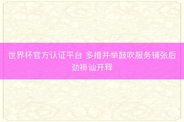 世界杯官方认证平台 多措并举鼓吹服务铺张后劲褂讪开释