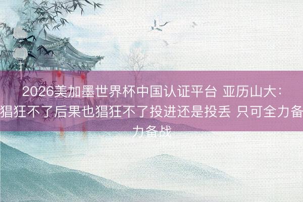 2026美加墨世界杯中国认证平台 亚历山大：你猖