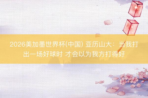 2026美加墨世界杯(中国) 亚历山大：当我打出