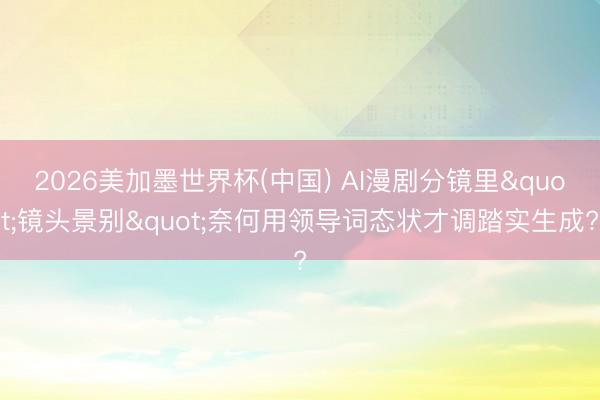 2026美加墨世界杯(中国) AI漫剧分镜里"镜头景别"奈何用领导词态状才调踏实生成?