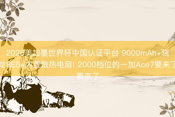2026美加墨世界杯中国认证平台 9000mAh+骁龙8E5+内置散热电扇! 2000档位的一加Ace7要来了