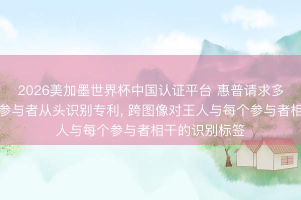 2026美加墨世界杯中国认证平台 惠普请求多相机视频会议参与者从头识别专利， 跨图像对王人与每个参与者相干的识别标签