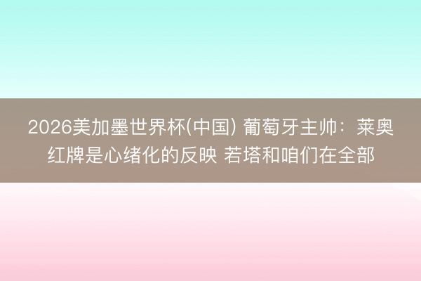 2026美加墨世界杯(中国) 葡萄牙主帅：莱奥红牌是心绪化的反映 若塔和咱们在全部