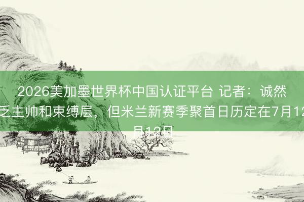 2026美加墨世界杯中国认证平台 记者:诚然穷乏主帅和束缚层,但米兰新赛季聚首日历定在7月12日
