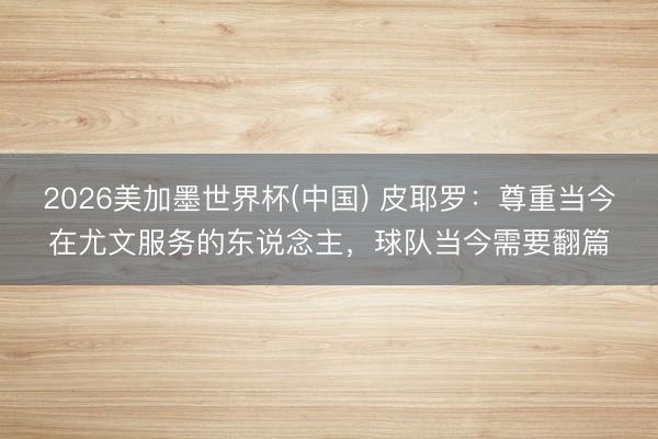 2026美加墨世界杯(中国) 皮耶罗：尊重当今在尤文服务的东说念主，球队当今需要翻篇