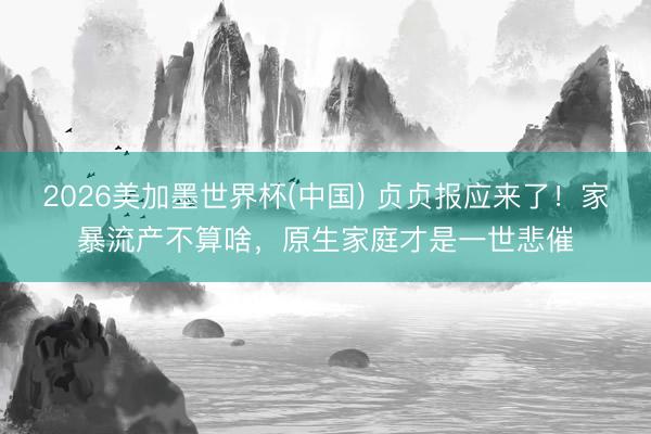 2026美加墨世界杯(中国) 贞贞报应来了！家暴流产不算啥，