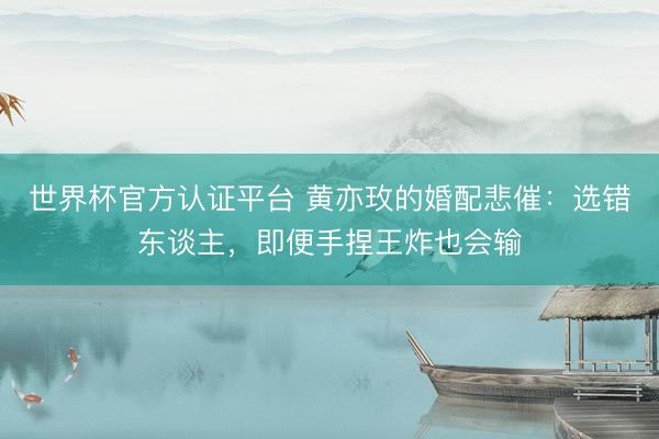 世界杯官方认证平台 黄亦玫的婚配悲催：选错东谈主