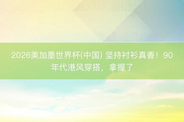 2026美加墨世界杯(中国) 坚持衬衫真香！90年代港风穿搭，拿握了