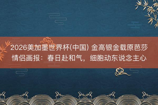 2026美加墨世界杯(中国) 金高银金载原芭莎情侣画报:春日赴和气,细胞动东说念主心