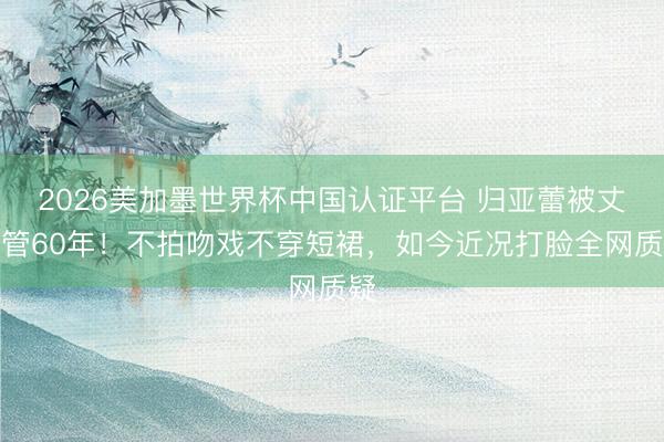 2026美加墨世界杯中国认证平台 归亚蕾被丈夫管60年！不拍