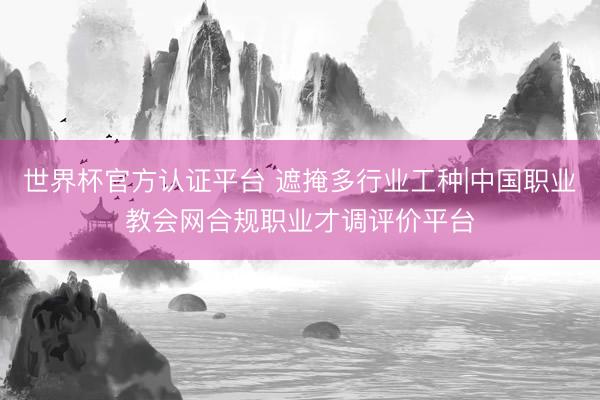 世界杯官方认证平台 遮掩多行业工种|中国职业教会网合规职业才调评价平台