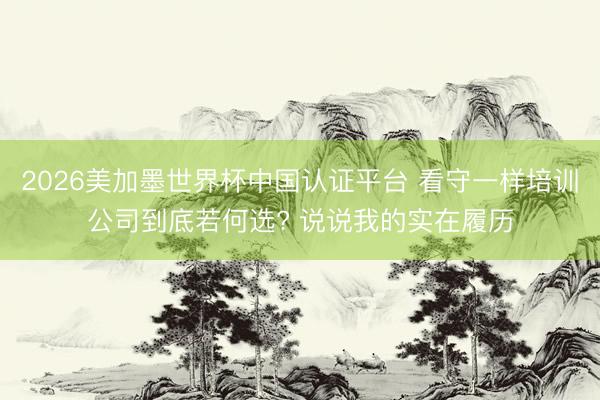 2026美加墨世界杯中国认证平台 看守一样培训公司到底若何选? 说说我的实在履历