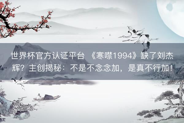 世界杯官方认证平台 《寒噤1994》缺了刘杰辉？主创揭秘：不是不念念加，是真不行加！