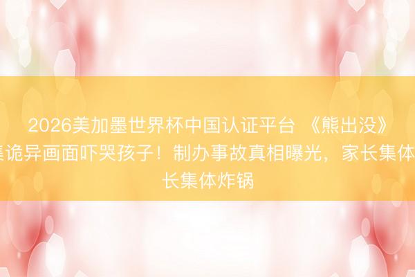 2026美加墨世界杯中国认证平台 《熊出没》95集诡异画面吓哭孩子!制办事故真相曝光,家长集体炸锅