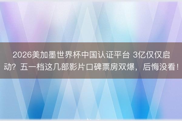 2026美加墨世界杯中国认证平台 3亿仅仅启动？五一档这几部影片口碑票房双爆，后悔没看！