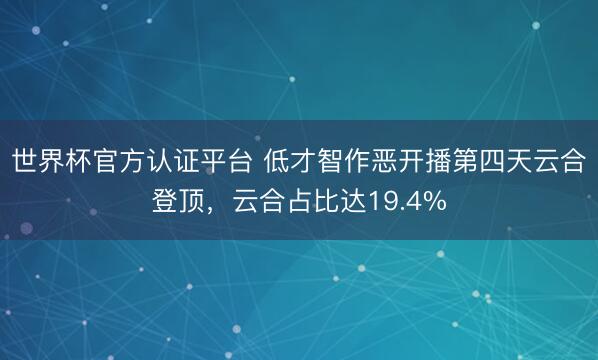 世界杯官方认证平台 低才智作恶开播第四天云合登顶，云合占比达19.4%