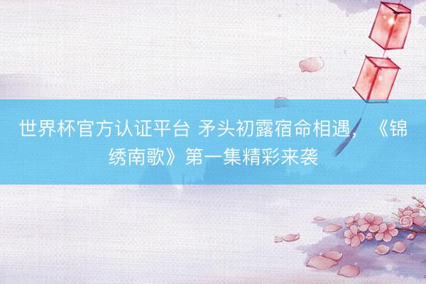 世界杯官方认证平台 矛头初露宿命相遇，《锦绣南歌》第一集精彩来袭