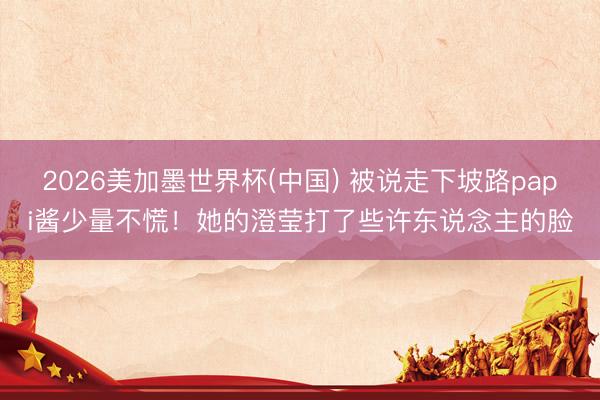 2026美加墨世界杯(中国) 被说走下坡路papi酱少量不慌！她的澄莹打了些许东说念主的脸