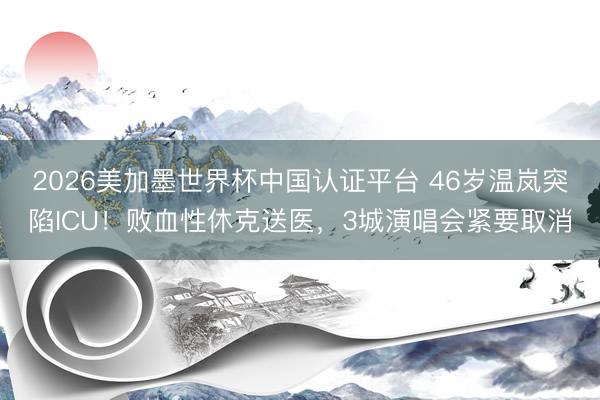 2026美加墨世界杯中国认证平台 46岁温岚突陷ICU！败血性休克送医，3城演唱会紧要取消