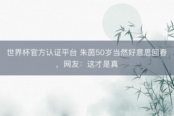 世界杯官方认证平台 朱茵50岁当然好意思回春，网友：这才是真