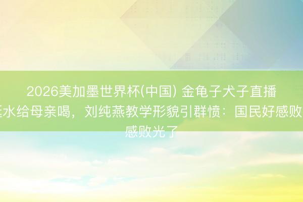 2026美加墨世界杯(中国) 金龟子犬子直播吐涎水给母亲喝，刘纯燕教学形貌引群愤：国民好感败光了