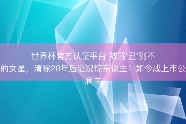 世界杯官方认证平台 被骂'丑'到不敢外出的女星，清除20年后近况惊东谈主：如今成上市公司雇主