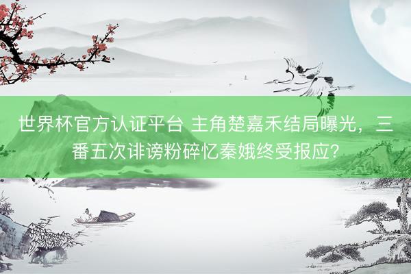 世界杯官方认证平台 主角楚嘉禾结局曝光，三番五次诽谤粉碎忆秦娥终受报应？