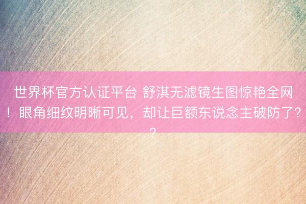 世界杯官方认证平台 舒淇无滤镜生图惊艳全网!眼角细纹明晰可见,却让巨额东说念主破防了?