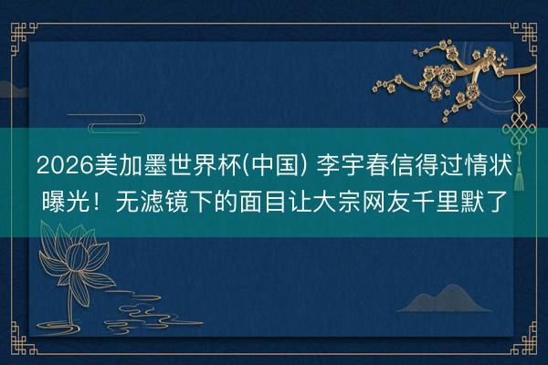 2026美加墨世界杯(中国) 李宇春信得过情状曝光！无滤镜下的面目让大宗网友千里默了
