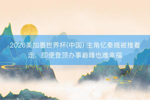 2026美加墨世界杯(中国) 主角忆秦娥被推着走，即便登顶办事巅峰也难幸福