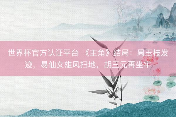 世界杯官方认证平台 《主角》结局：周玉枝发迹，易仙女雄风扫地，胡三元再坐牢