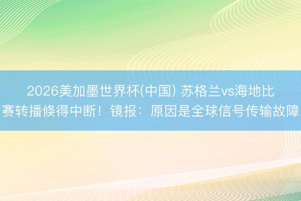 2026美加墨世界杯(中国) 苏格兰vs海地比赛转播倏得中断！镜报：原因是全球信号传输故障