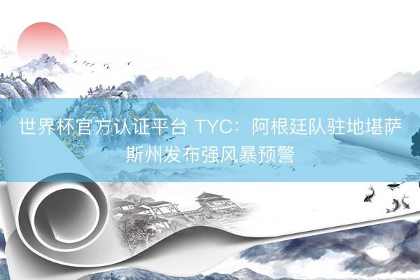 世界杯官方认证平台 TYC：阿根廷队驻地堪萨斯州发布强风暴预警
